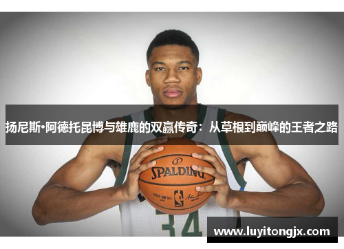 扬尼斯·阿德托昆博与雄鹿的双赢传奇：从草根到巅峰的王者之路