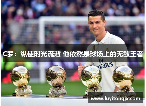 C罗：纵使时光流逝 他依然是球场上的无敌王者