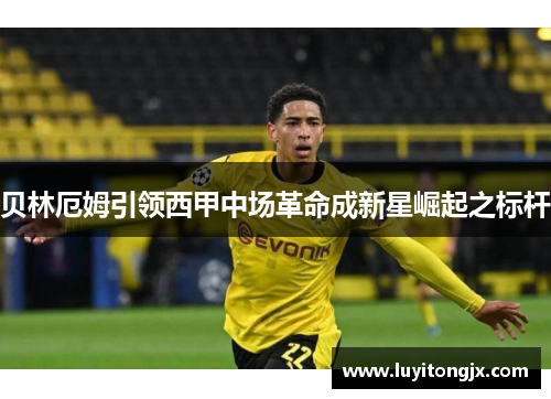 贝林厄姆引领西甲中场革命成新星崛起之标杆