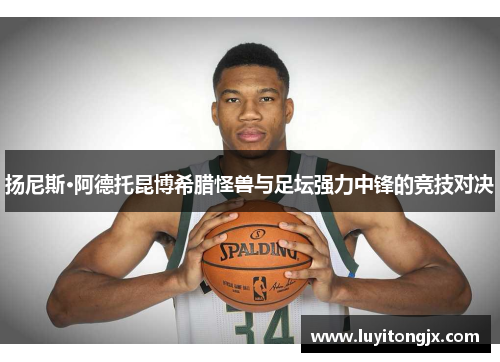 扬尼斯·阿德托昆博希腊怪兽与足坛强力中锋的竞技对决