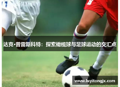 达克·普雷斯科特：探索橄榄球与足球运动的交汇点