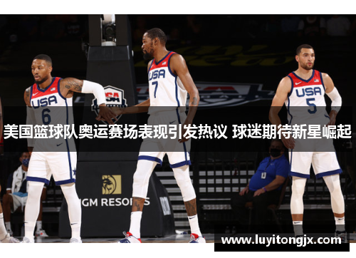 美国篮球队奥运赛场表现引发热议 球迷期待新星崛起